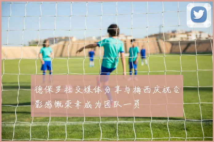 德保罗社交媒体分享与梅西庆祝合影感慨荣幸成为团队一员